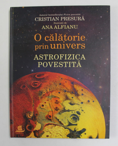 O CALATORIE PRIN UNIVERS - ASTROFIZICA POVESTITA de CRISTIAN PRESURA , ilustratii de ANA ALFIANU , 2019