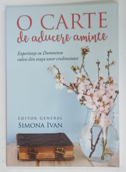 O CARTE DE ADUCERE AMINTE , EXPERIENTE CU DUMNEZEU CULESE DIN VIATA UNOR CREDINCIOASE  , editor general SIMONA  IVAN , 2018