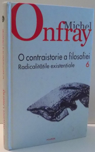 O CONTRAISTORIE A FILOSOFIEI , RADICALITATILE EXISTENTIALE de MICHEL ONFRAY, VOL VI , 2011