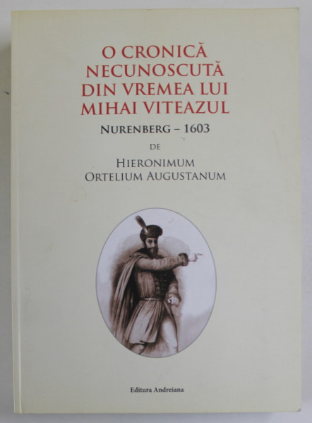 O CRONICA NECUNOSCUTA DIN VREMEA LUI MIHAI VITEAZUL , NURENBERG - 1603 de HIERONIMUM ORTELIUM AUGUSTANUM , editie ingrijita de VASILE OLTEAN , 2019 , TEXT IN ROMANA SI GERMANA CU CARACTERE GOTICE