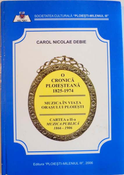 O CRONICA PLOIESTEANA (1825 - 1974), CARTEA A II - A, MUZICA PUBLICA (1866 - 1906) de CAROL NICOLAE DEBIE, 2006