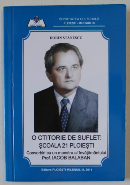 O CTITORIE DE SUFLET : SCOALA 21 PLOIESTI , de DORIN STANESCU , in dialog cu IACOB BALABAN , 2011