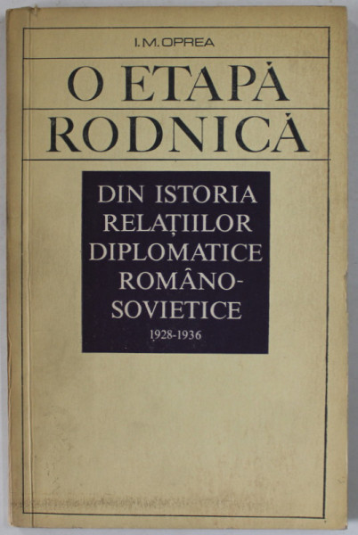 O ETAPA RODNICA , DIN ISTORIA RELATIILOR DIPLOMATICE ROMANO - SOVIETICE 1928 -1936 de I.M. OPREA , 1967