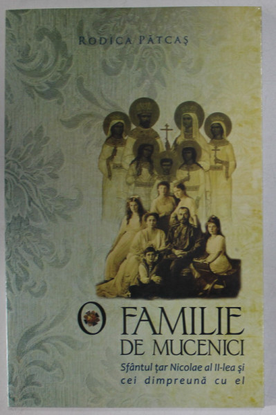 O FAMILIE DE MUCENICI : SFANTUL TAR NICOLAE AL II - LEA SI CEI DIMPREUNA CU EI de RODICA PATCAS , 2009