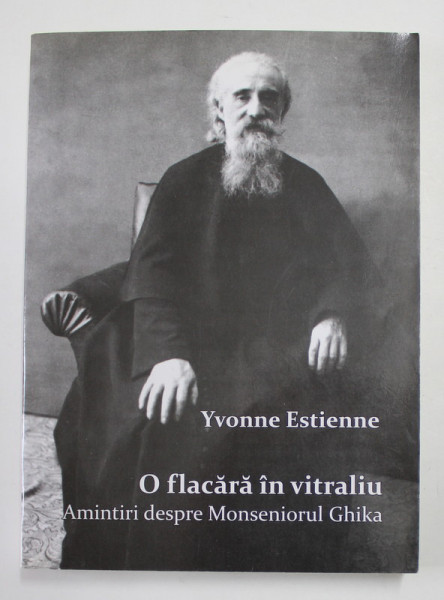 O FLACARA IN VITRALIU - AMINTIRI DESPRE MONSENIORUL GHIKA de YVONNE ESTIENNE , 2013