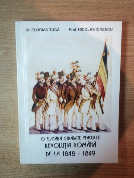 O FLACARA STRABATE VEACURILE , REVOLUTIA ROMANA DE LA 1848 - 1849de FLORIAN TUCA , NICOLAE IONESCU , Bucuresti 1998