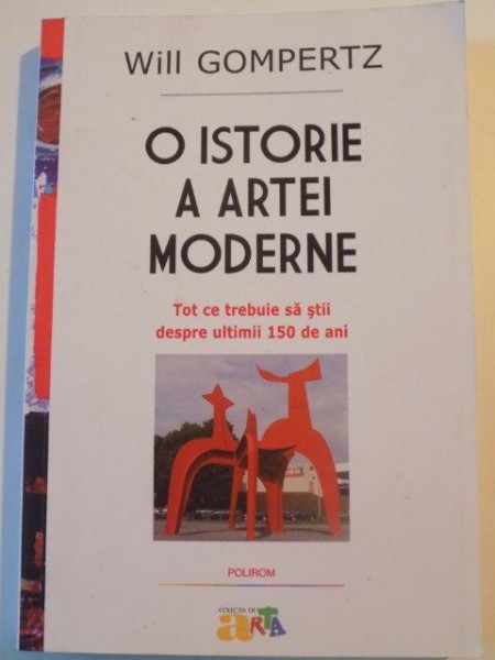 O ISTORIE A ARTEI MODERNE , TOT CE TREBUIE SA STII DESPRE ULTIMII 150 DE ANI de WILL GOMPERTZ , 2014