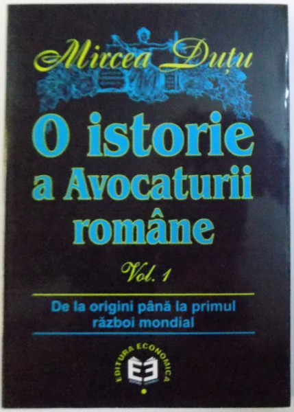 O ISTORIE A AVOCATURII ROMANE - DE LA ORIGINI PANA LA PRIMUL RAZBOI MONDIAL, VOL. I de MIRCEA DUTU, 2001