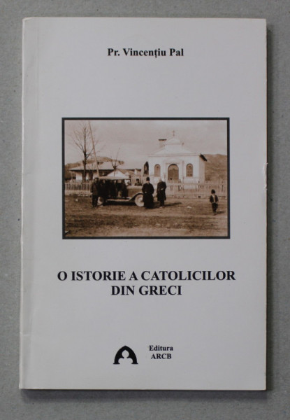O ISTORIE A CATOLICILOR DIN GRECI de PREOT VINCENTIU PAL , 2011