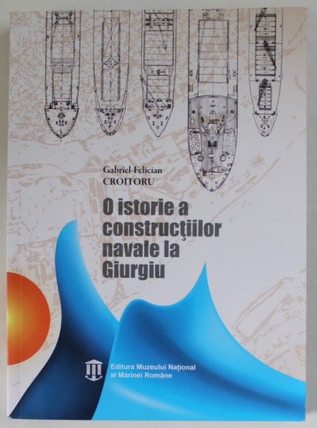 O ISTORIE A CONSTRUCTIILOR NAVALE LA GIURGIU de GABRIEL - FELICAN CROITORU , 2023