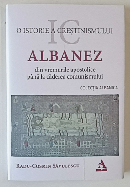 O ISTORIE A CRESTINISMULUI ALBANEZ DIN VREMURILE APOSTOLICE PANA LA CADEREA COMUNISMULUI de RADU - COSMIN SAVULESCU , 2024 *EDITIE CARTONATA