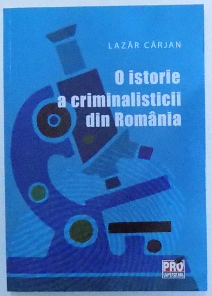 O ISTORIE A CRIMINALISTICII IN ROMANIA de GENERAL MAIOR ( r) LAZAR CARJAN , 2015