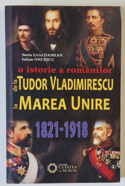 O ISTORIE A ROMANILOR DE LA TUDOR VLADIMIRESCU LA MAREA UNIRE , 1821 - 1918 de SORIN LIVIU DAMEAN si IULIAN ONCESCU , 2015