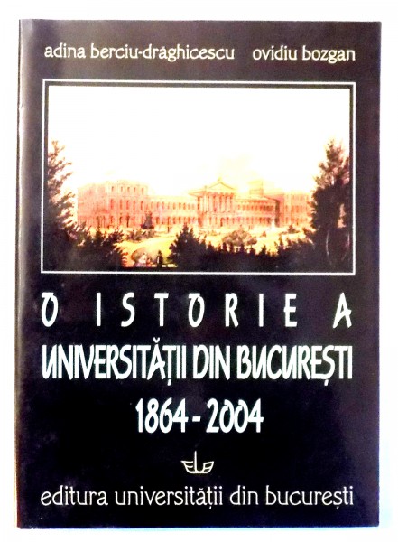 O ISTORIE A UNIVERSITATII DIN BUCURESTI 1864-2004 de ADINA BERCIU-DRAGHICESCU , OVIDIU BOZGAN , 2004