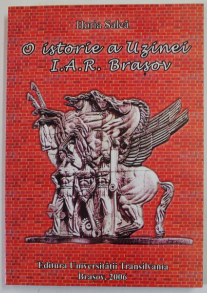 O ISTORIE A UZINEI I. A. R. BRASOV de HORIA SALCA , 2006