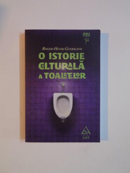 O ISTORIE CULTURALA A TOALETELOR de ROGER-HENRI GUERRAND 2009
