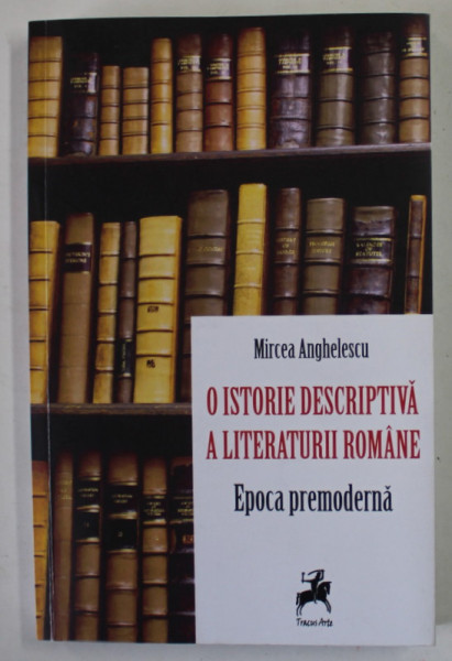 O ISTORIE DESCRIPTIVA A LITERATURII ROMANE , EPOCA PREMODERNA de MIRCEA  ANGHELESCU , 2019 , DEDICATIE *