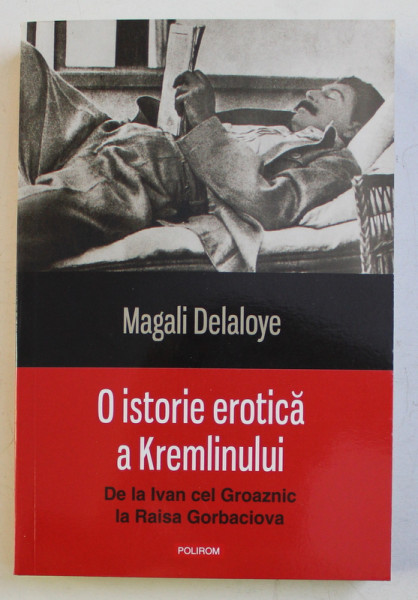 O ISTORIE EROTICA A KREMLINULUI - DE LA IVAN CEL GROAZNIC LA RAISA GORBACIOVA de MAGALI DELALOYE , 2017