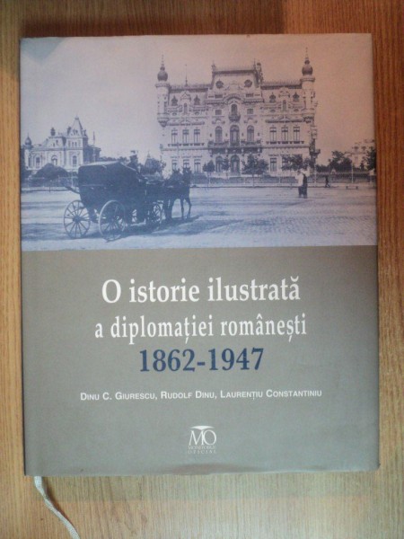 O ISTORIE ILUSTRATA A DIPLOMATIEI ROMANESTI 1862 - 1947 de DINU C. GIURESCU , RUDOLF DINU , LAURENTIU CONSTANTINIU , Bucuresti 2011