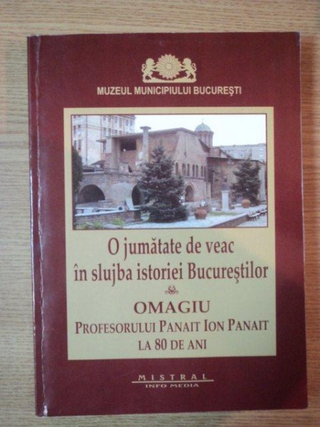 O JUMATATE DE VEAC IN SLUJBA ISTORIEI BUCURESTILOR , OMAGIU PROFESORULUI PANAIT ION PANAIT LA 80 DE ANI , VOL I 2011