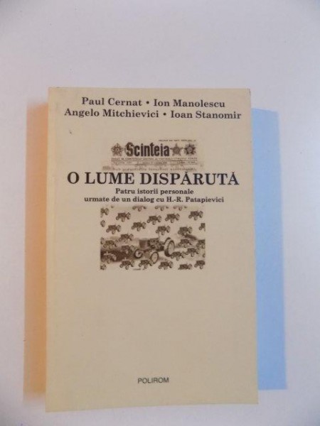 O LUME DISPARUTA , PATRU ISTORII PERSONALE URMATE DE UN DIALOG CU H.R. PATAPIEVICI de PAUL CERNAT , ION MANOLESCU , ANGELO MITCHIEVICI , IOAN STANOMIR , 2004,