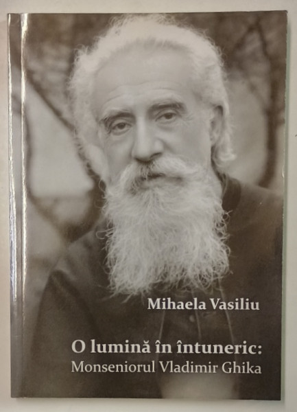 O LUMINA IN INTUNERIC : MONSENIORUL VLADIMIR GHIKA de MIHAELA VASILIU , 2012