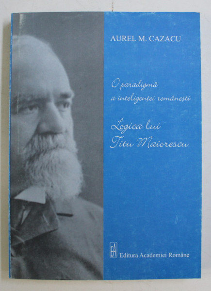 O PARADIGMA A INTELIGENTEI ROMANESTI , LOGICA LUI TITU MAIORESCU de AUREL M. CAZACU , 2007 *DEDICATIA AUTORULUI CATRE ACAD. ALEXANDRU BOBOC