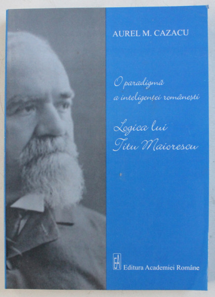 O PARADIGMA A INTELIGENTEI ROMANESTI - LOGICA LUI TITU MAIORESCU de AUREL M. CAZACU , 2007