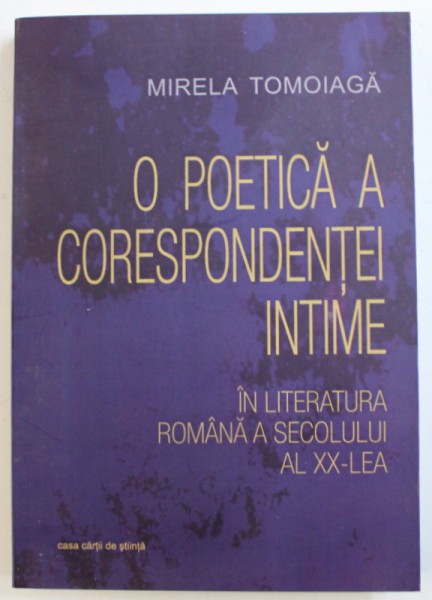 O POETICA A CORESPONDENTEI INTIME  IN LITERATURA ROMANA A SECOLULUI AL XX - LEA de MIRELA TOMOIOAGA , 2012 , DEDICATIE*