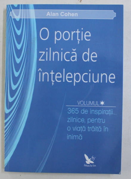 O PORTIE ZILNICA DE INTELEPCIUNE , VOLUMUL I - 365 DE INSPIRATII ZILNICE , PENTRU O VIATA TRAITA IN INIMA de ALAN COHEN , 2013