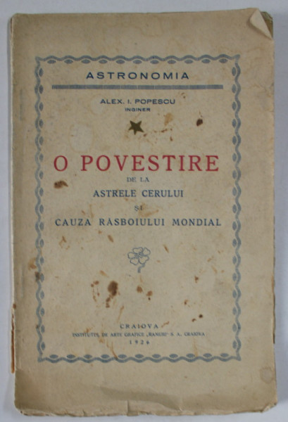 O POVESTIRE DE LA ASTRELE CERULUI SI CAUSA RASBOIULUI MONDIAL de ALEX I. POPESCU , 1926 , PREZINTA URME DE UZURA , COPERTA CU DEFECTE
