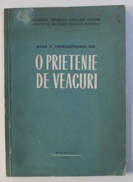 O PRIETENIE DE VEACURI - SCURT ISTORIC AL RELATIILOR DINTRE POPOARELE ROMAN SI RUS de P . CONSTANTINESCU - IASI , 1957