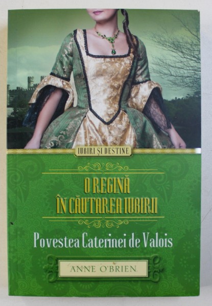 O REGINA IN CAUTAREA IUBIRII  - POVESTEA CATERINEI DE VALOIS de ANNE O ' BRIEN , 2014