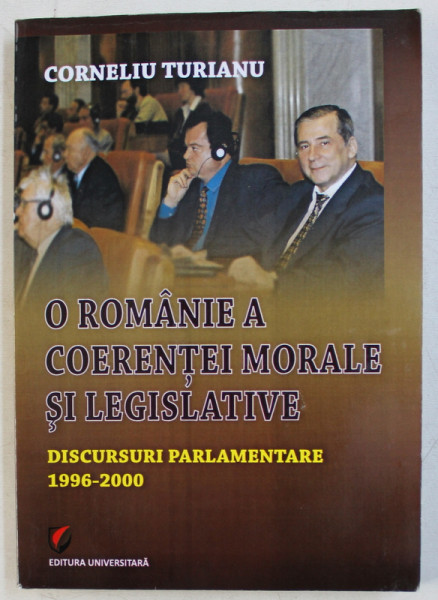 O ROMANIE A COERENTEI MORALE SI LEGISLATIVE - DISCURSURI PARLAMENTARE (1996-2000) de CORNELIU TURIANU , 2010 DEDICATIE*