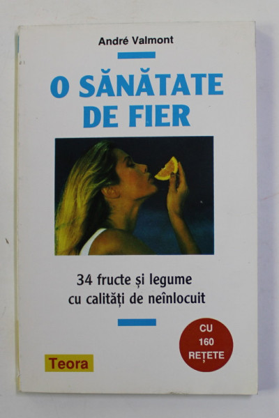 O SANATATE DE FIER - 34 FRUCTE SI LEGUME CU CALITATI DE NEINLOCUIT de ANDRE VALMONT , CU 160 RETETE , 1997