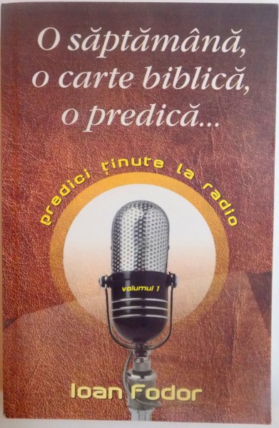 O SAPTAMANA , O CARTE BIBLICA , O PREDICA , PREDICI TINUTE LA RADIO , VOL I de IOAN FODOR , 2007