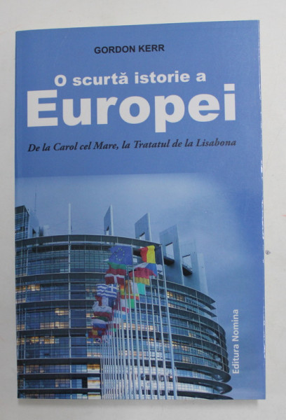 O SCURTA ISTORIE A EUROPEI , DE LA CAROL CEL MARE , LA TRATATUL DE LA LISABONA de GORDON KERR , 2014