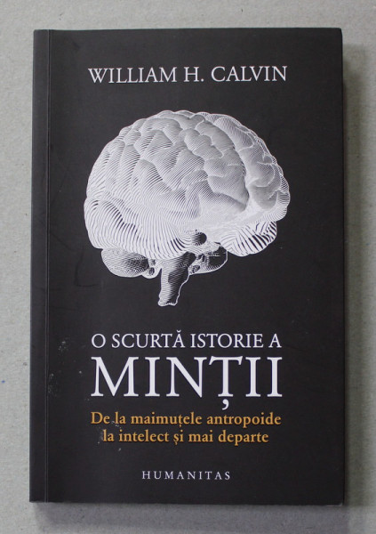 O SCURTA ISTORIE A MINTII - DE LA MAIMUTELE ANTROPOIDE LA INTELECT SI MAI DEPARTE de WILLIAM H. CALVIN  , 2021