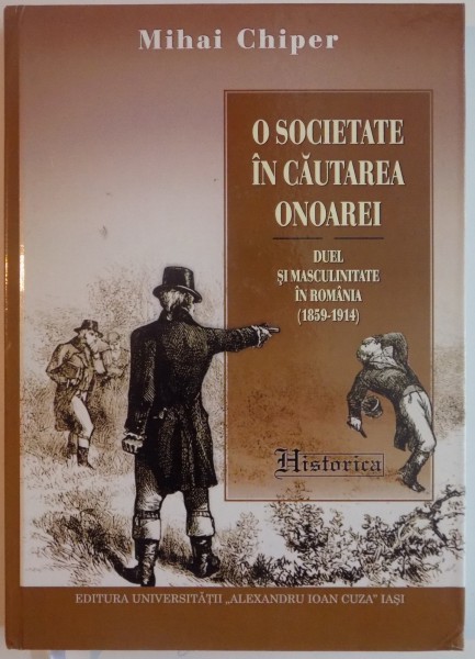 O SOCIETATE IN CAUTAREA ONOAREI , DUEL SI MASCULINITATE IN ROMANIA ( 1859-1914 ) de MIHAI CHIPER , 2012