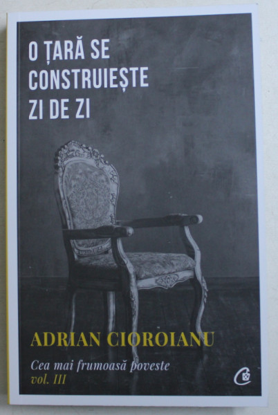 O TARA SE CONSTRUIESTE ZI DE ZI  - CEA MAI FRUMOASA POVESTE , VOLUMUL III de ADRIAN CIOROIANU , 2019