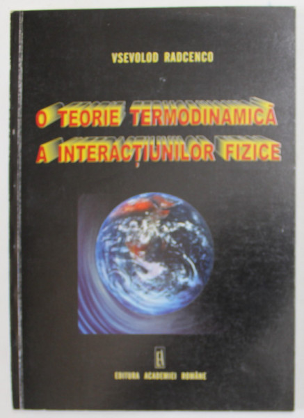 O TEORIE TERMODINAMICA A INTERACTIUNILOR FIZICE de VSEVOLOD RADCENCO , 2001