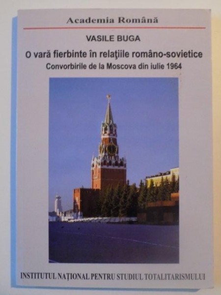 O VARA FIERBINTE IN RELATIILE ROMANO - SOVIETICE , CONVORBIRILE DE LA MOSCOVA DIN IULIE 1964 de VASILE BUGA , 2012
