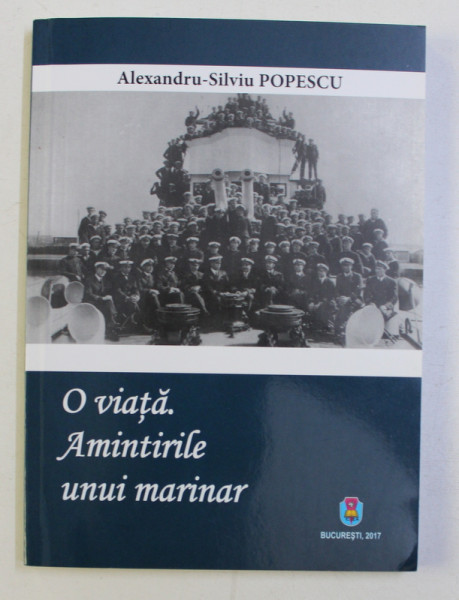 O VIATA . AMINTIRILE UNUI MARINAR de ALEXANDRU - SILVIU POPESCU , 2017