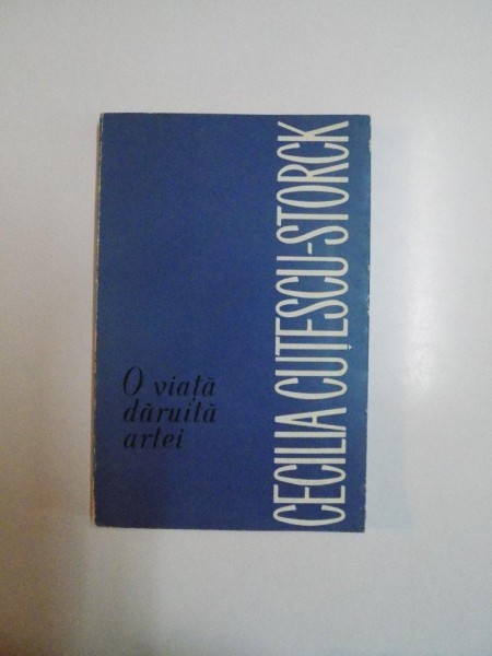 O VIATA DARUITA ARTEI de CECILIA CUTESCU - STORCK , BUCURESTI 1966