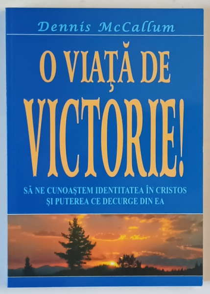 O VIATA DE VICTORIE! SA NE CUNOASTEM IDENTITATEA IN CRISTOS SI PUTEREA CE DECURGE DIN EA de DENNIS MCCALLUM , 1999