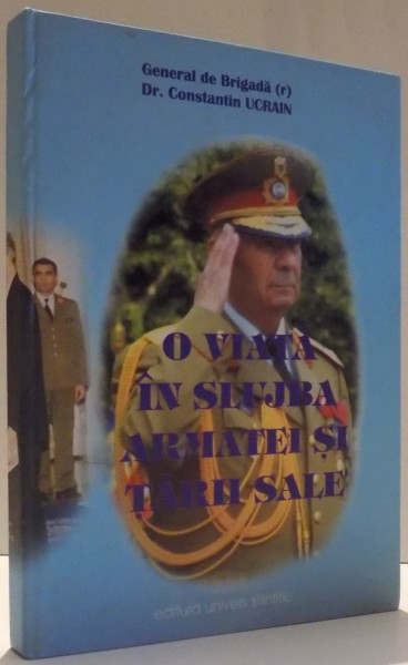 O VIATA IN SLUJBA ARMATEI SI TARILE SALE de CONSTANTIN UCRAIN , 2006