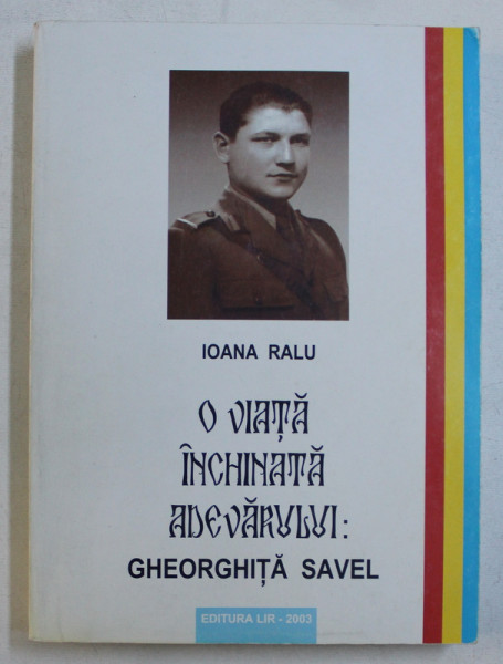 O VIATA INCHINATA ADEVARULUI : GHEORGHITA SAVEL de IOANA RALU , 2003