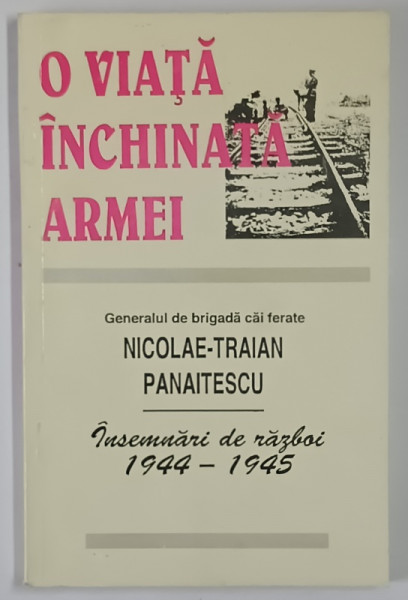 O VIATA INCHINATA ARMEI , INSEMNARI DE RAZBOI , 1944 - 1945 de NICOLAE - TRAIAN PANAITESCU , 1995