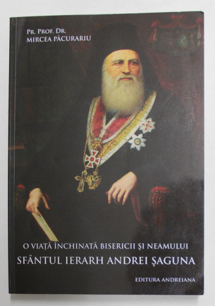 O VIATA INCHINATA BISERICII SI NEAMULUI - SFANTUL IERARH ANDREI SAGUNA de PR.PROF. DR. MIRCEA PACURARIU , 2012