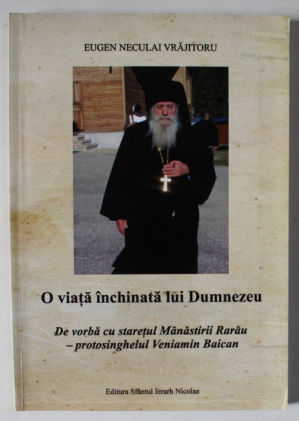 O VIATA INCHINATA LUI DUMNEZEU , DE VORBA CU STARETUL MANASTIRII RARAU , PROTOSINGHELUL VENIAMIN BAICAN de EUGEN NECULAI VRAJITORU , 2013